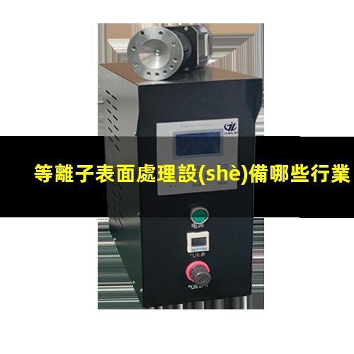 等離子表面處理設(shè)備哪些行業(yè)應(yīng)用較為廣泛？